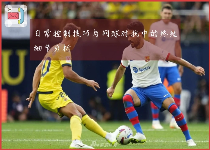 日常控制技巧与网球对抗中的终结细节分析