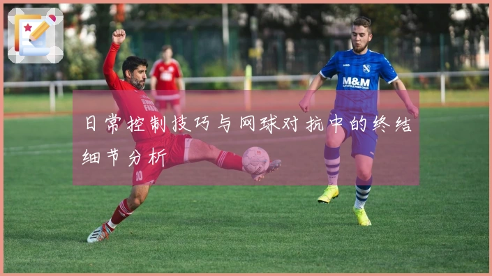 日常控制技巧与网球对抗中的终结细节分析