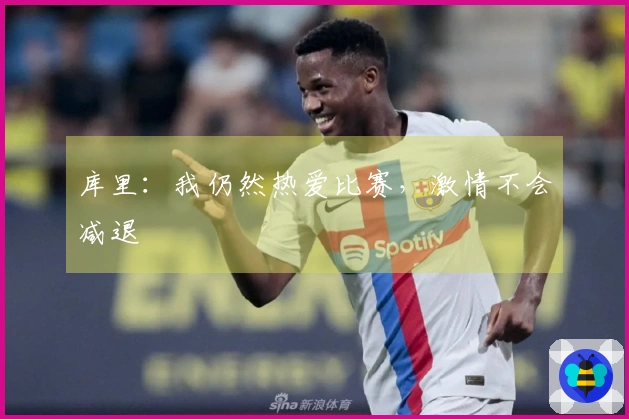 库里：我仍然热爱比赛，激情不会减退