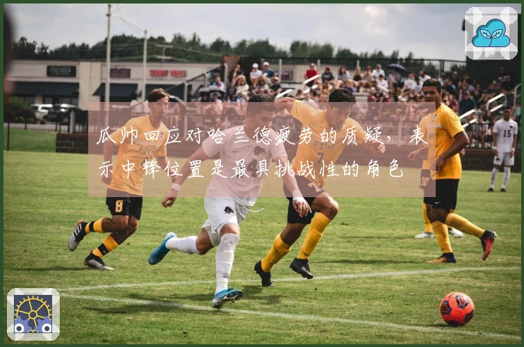 瓜帅回应对哈兰德疲劳的质疑，表示中锋位置是最具挑战性的角色