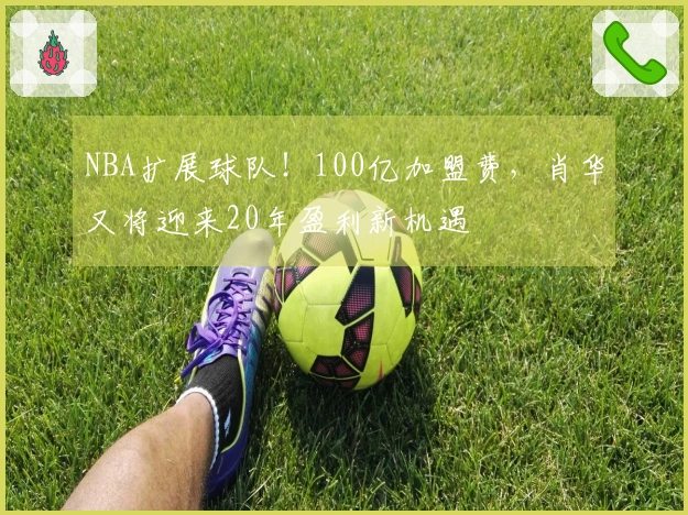 NBA扩展球队！100亿加盟费，肖华又将迎来20年盈利新机遇