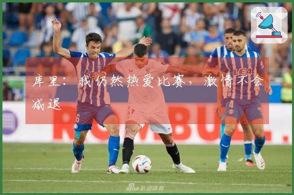 库里：我仍然热爱比赛，激情不会减退