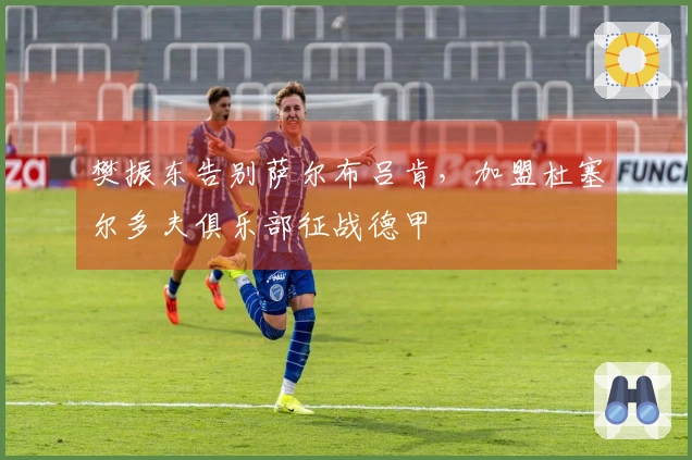 樊振东告别萨尔布吕肯，加盟杜塞尔多夫俱乐部征战德甲