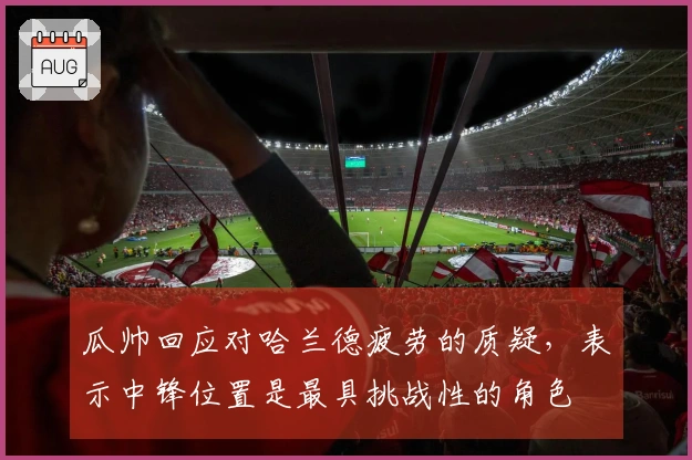 瓜帅回应对哈兰德疲劳的质疑，表示中锋位置是最具挑战性的角色