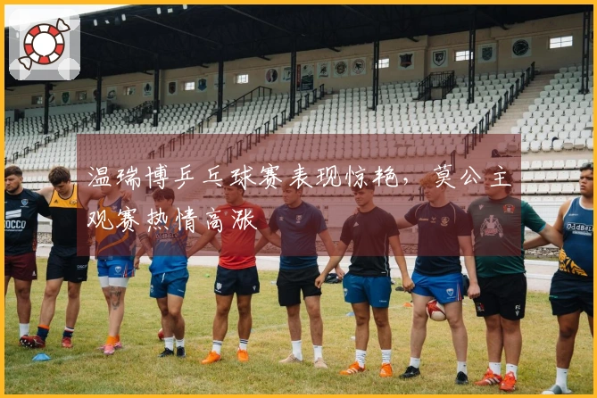 温瑞博乒乓球赛表现惊艳，莫公主观赛热情高涨