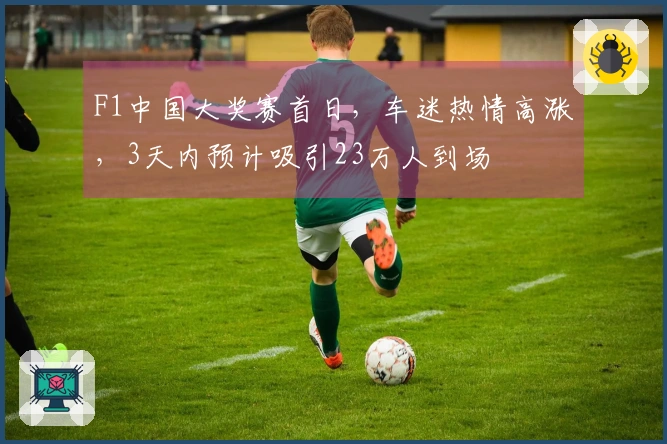F1中国大奖赛首日,车迷热情高涨,3天内预计吸引23万人到场