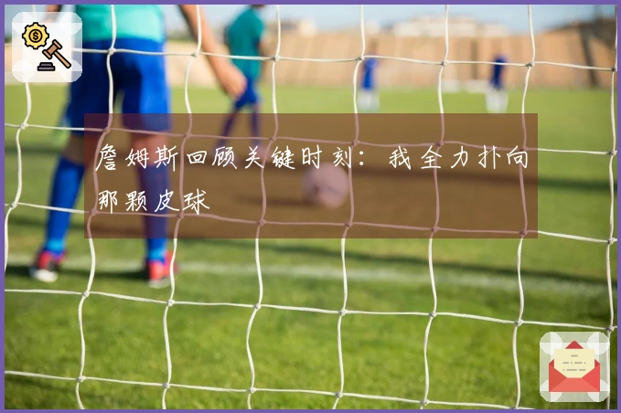 詹姆斯回顾关键时刻：我全力扑向那颗皮球