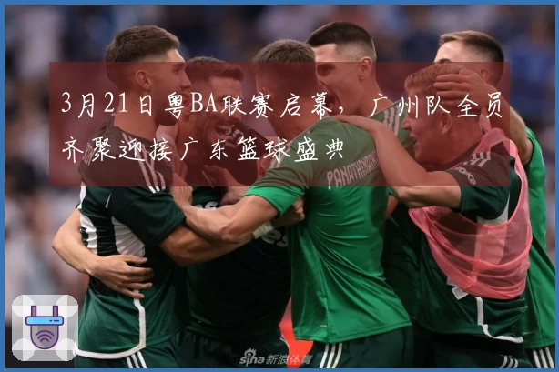 3月21日粤BA联赛启幕，广州队全员齐聚迎接广东篮球盛典