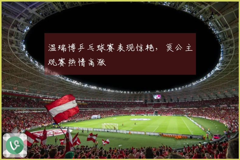 温瑞博乒乓球赛表现惊艳，莫公主观赛热情高涨