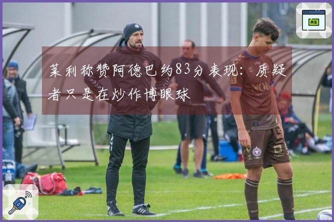 莱利称赞阿德巴约83分表现：质疑者只是在炒作博眼球