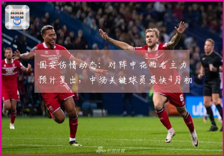 国安伤情动态：对阵申花两名主力预计复出，中场关键球员最快4月初回归
