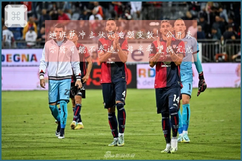 迪班萨冲击状元名额变数！公开表示将可能不参选，母亲希望我完成大学学业