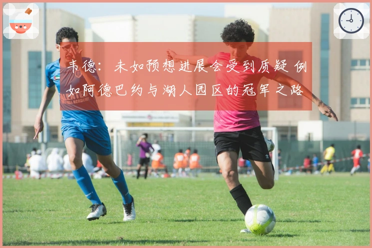 韦德：未如预想进展会受到质疑 例如阿德巴约与湖人园区的冠军之路